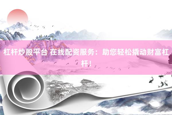 杠杆炒股平台 在线配资服务：助您轻松撬动财富杠杆！