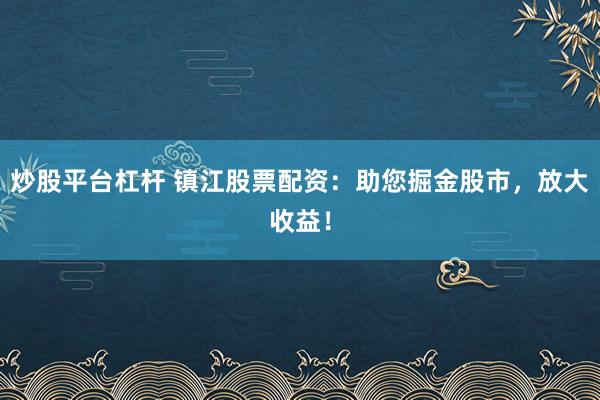 炒股平台杠杆 镇江股票配资：助您掘金股市，放大收益！