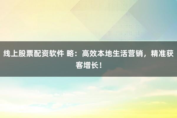 线上股票配资软件 略：高效本地生活营销，精准获客增长！
