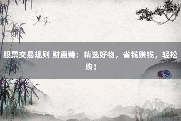 股票交易规则 财惠赚：精选好物，省钱赚钱，轻松购！
