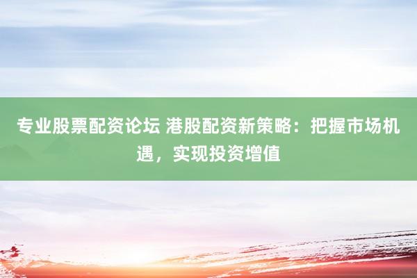 专业股票配资论坛 港股配资新策略：把握市场机遇，实现投资增值