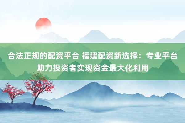 合法正规的配资平台 福建配资新选择：专业平台助力投资者实现资金最大化利用