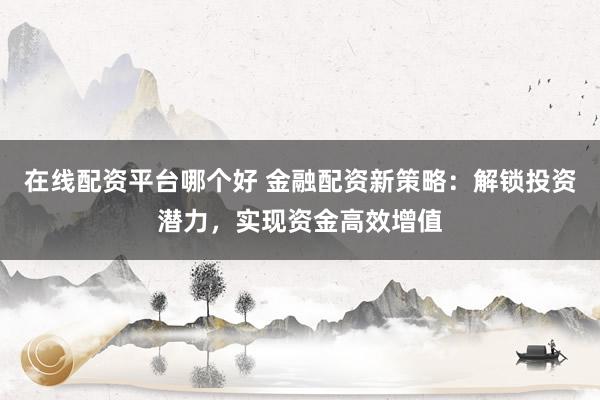 在线配资平台哪个好 金融配资新策略：解锁投资潜力，实现资金高效增值