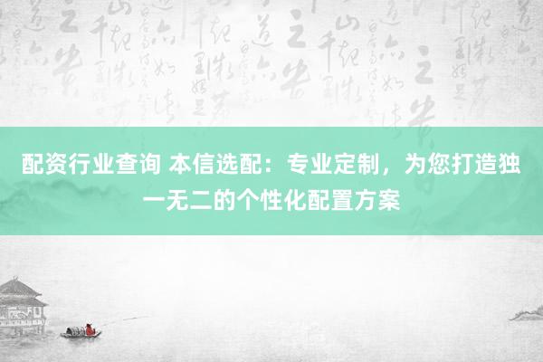 配资行业查询 本信选配：专业定制，为您打造独一无二的个性化配置方案