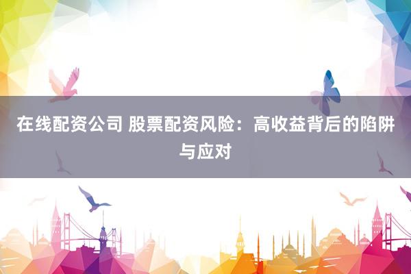 在线配资公司 股票配资风险：高收益背后的陷阱与应对