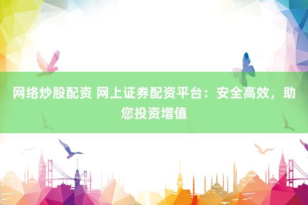 网络炒股配资 网上证券配资平台：安全高效，助您投资增值