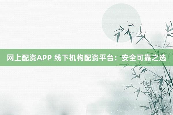 网上配资APP 线下机构配资平台：安全可靠之选
