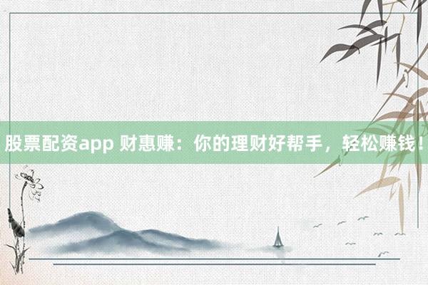 股票配资app 财惠赚：你的理财好帮手，轻松赚钱！