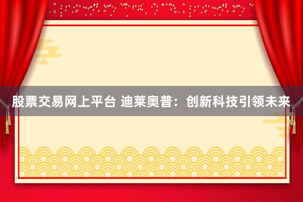 股票交易网上平台 迪莱奥普：创新科技引领未来