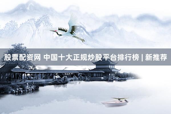 股票配资网 中国十大正规炒股平台排行榜 | 新推荐