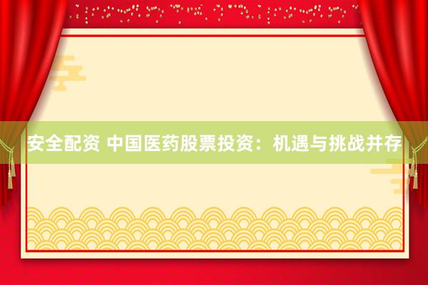 安全配资 中国医药股票投资：机遇与挑战并存