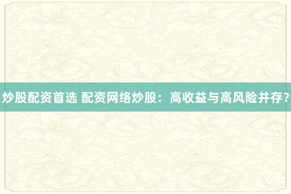 炒股配资首选 配资网络炒股：高收益与高风险并存？