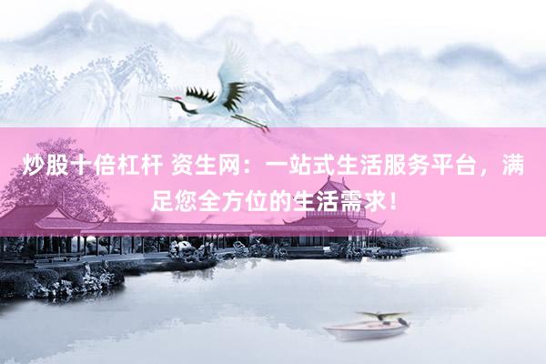 炒股十倍杠杆 资生网：一站式生活服务平台，满足您全方位的生活需求！