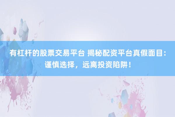 有杠杆的股票交易平台 揭秘配资平台真假面目：谨慎选择，远离投资陷阱！