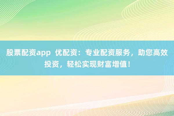 股票配资app  优配资：专业配资服务，助您高效投资，轻松实现财富增值！