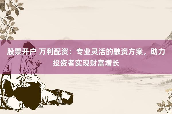 股票开户 万利配资：专业灵活的融资方案，助力投资者实现财富增长