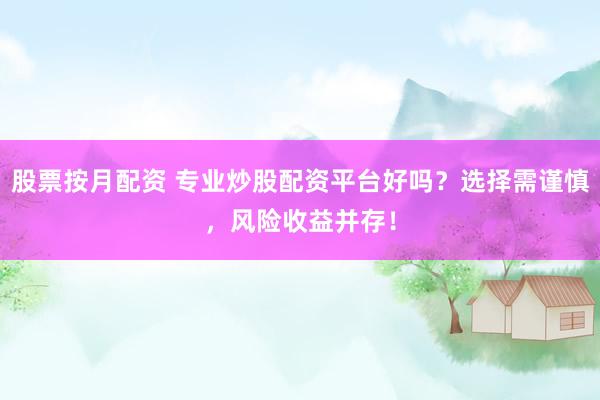 股票按月配资 专业炒股配资平台好吗？选择需谨慎，风险收益并存！