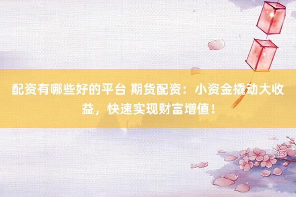 配资有哪些好的平台 期货配资：小资金撬动大收益，快速实现财富增值！