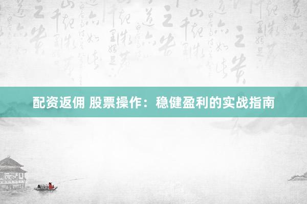 配资返佣 股票操作：稳健盈利的实战指南