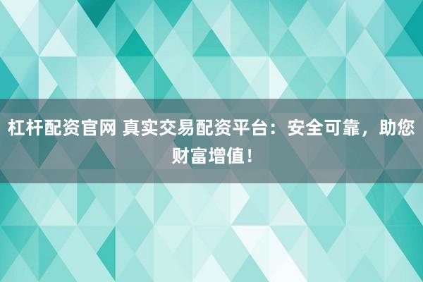 杠杆配资官网 真实交易配资平台：安全可靠，助您财富增值！