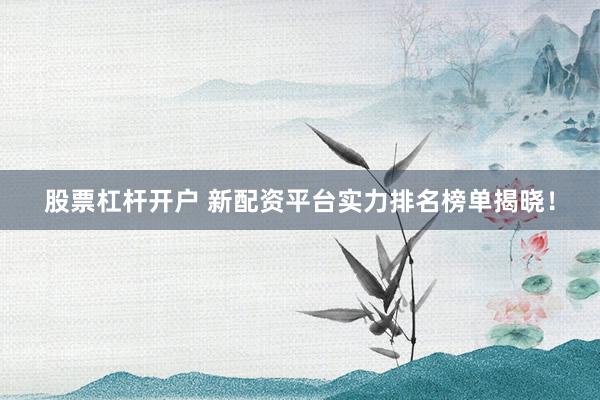 股票杠杆开户 新配资平台实力排名榜单揭晓！