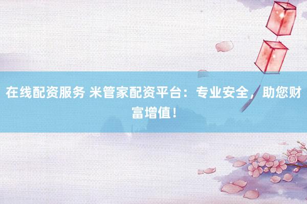在线配资服务 米管家配资平台：专业安全，助您财富增值！