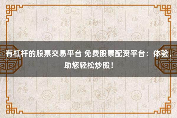 有杠杆的股票交易平台 免费股票配资平台：体验，助您轻松炒股！