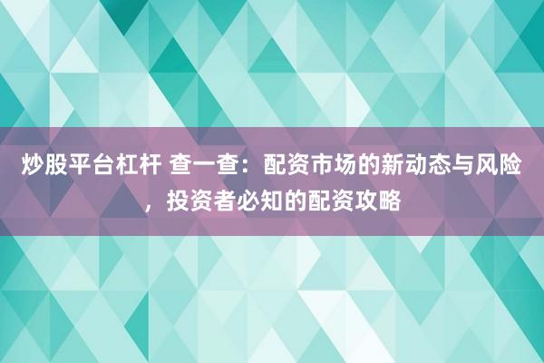 炒股平台杠杆 查一查：配资市场的新动态与风险，投资者必知的配资攻略