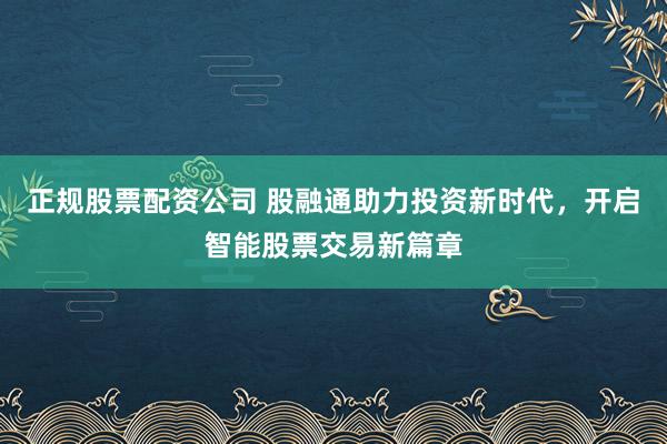 正规股票配资公司 股融通助力投资新时代，开启智能股票交易新篇章