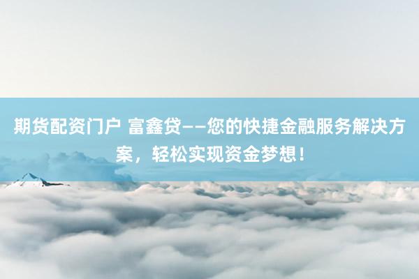 期货配资门户 富鑫贷——您的快捷金融服务解决方案，轻松实现资金梦想！