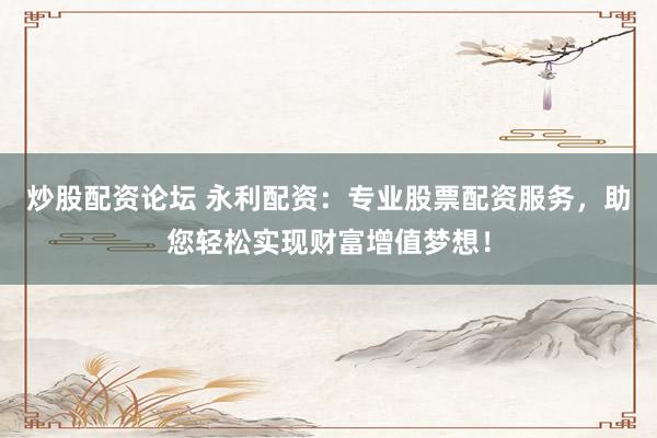 炒股配资论坛 永利配资：专业股票配资服务，助您轻松实现财富增值梦想！