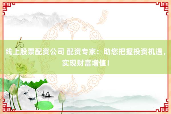 线上股票配资公司 配资专家：助您把握投资机遇，实现财富增值！