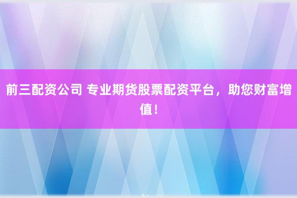 前三配资公司 专业期货股票配资平台，助您财富增值！