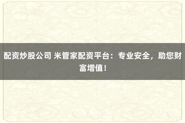 配资炒股公司 米管家配资平台：专业安全，助您财富增值！