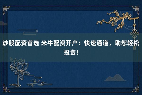 炒股配资首选 米牛配资开户：快速通道，助您轻松投资！