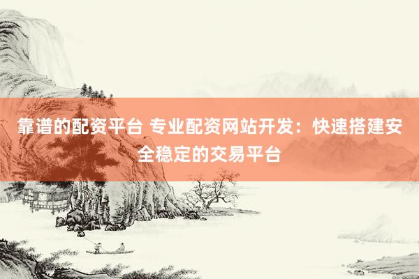 靠谱的配资平台 专业配资网站开发：快速搭建安全稳定的交易平台