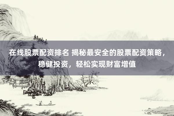在线股票配资排名 揭秘最安全的股票配资策略，稳健投资，轻松实现财富增值