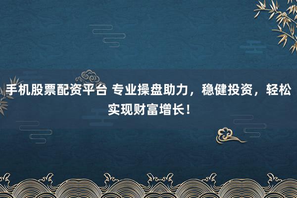 手机股票配资平台 专业操盘助力，稳健投资，轻松实现财富增长！