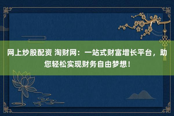 网上炒股配资 淘财网：一站式财富增长平台，助您轻松实现财务自由梦想！