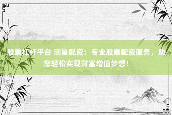 股票杠杆平台 涵星配资：专业股票配资服务，助您轻松实现财富增值梦想！