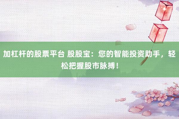 加杠杆的股票平台 股股宝：您的智能投资助手，轻松把握股市脉搏！
