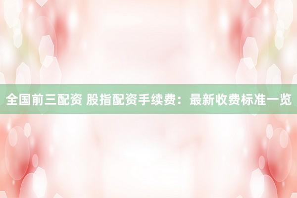 全国前三配资 股指配资手续费：最新收费标准一览
