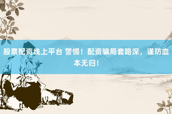 股票配资线上平台 警惕！配资骗局套路深，谨防血本无归！