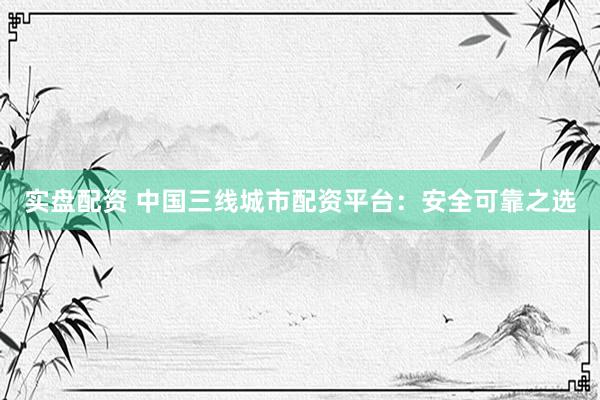 实盘配资 中国三线城市配资平台：安全可靠之选