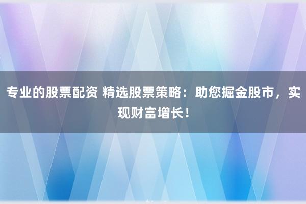 专业的股票配资 精选股票策略：助您掘金股市，实现财富增长！