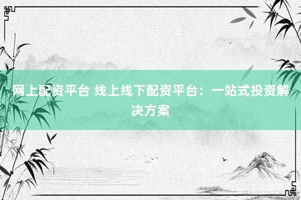网上配资平台 线上线下配资平台：一站式投资解决方案