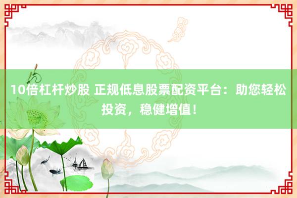 10倍杠杆炒股 正规低息股票配资平台：助您轻松投资，稳健增值！
