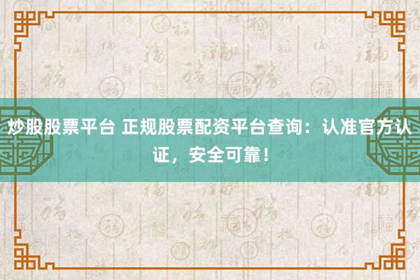 炒股股票平台 正规股票配资平台查询：认准官方认证，安全可靠！
