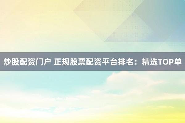 炒股配资门户 正规股票配资平台排名：精选TOP单
