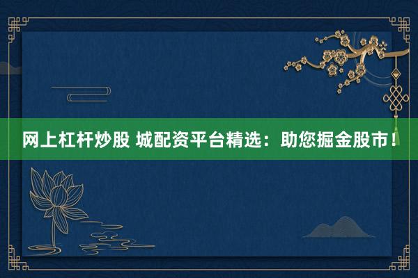 网上杠杆炒股 城配资平台精选：助您掘金股市！